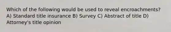 Which of the following would be used to reveal encroachments? A) Standard title insurance B) Survey C) Abstract of title D) Attorney's title opinion