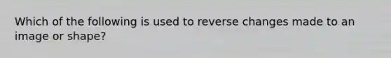 Which of the following is used to reverse changes made to an image or shape?