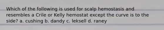 Which of the following is used for scalp hemostasis and resembles a Crile or Kelly hemostat except the curve is to the side? a. cushing b. dandy c. leksell d. raney