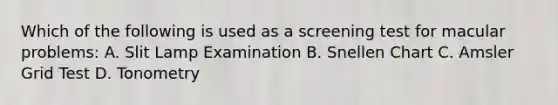 Which of the following is used as a screening test for macular problems: A. Slit Lamp Examination B. Snellen Chart C. Amsler Grid Test D. Tonometry