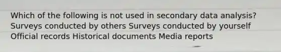 Which of the following is not used in secondary data analysis? Surveys conducted by others Surveys conducted by yourself Official records Historical documents Media reports