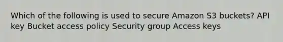 Which of the following is used to secure Amazon S3 buckets? API key Bucket access policy Security group Access keys