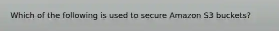 Which of the following is used to secure Amazon S3 buckets?