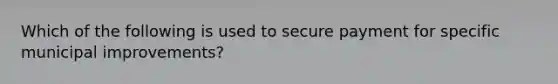 Which of the following is used to secure payment for specific municipal improvements?