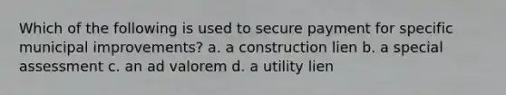 Which of the following is used to secure payment for specific municipal improvements? a. a construction lien b. a special assessment c. an ad valorem d. a utility lien