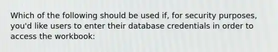 Which of the following should be used if, for security purposes, you'd like users to enter their database credentials in order to access the workbook: