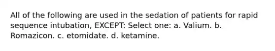 All of the following are used in the sedation of patients for rapid sequence intubation, EXCEPT: Select one: a. Valium. b. Romazicon. c. etomidate. d. ketamine.