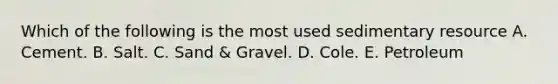 Which of the following is the most used sedimentary resource A. Cement. B. Salt. C. Sand & Gravel. D. Cole. E. Petroleum