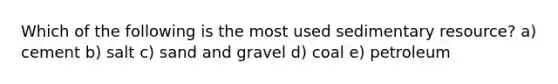 Which of the following is the most used sedimentary resource? a) cement b) salt c) sand and gravel d) coal e) petroleum