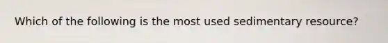 Which of the following is the most used sedimentary resource?