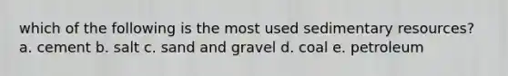 which of the following is the most used sedimentary resources? a. cement b. salt c. sand and gravel d. coal e. petroleum