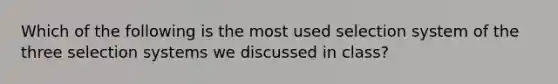 Which of the following is the most used selection system of the three selection systems we discussed in class?