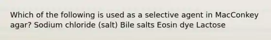 Which of the following is used as a selective agent in MacConkey agar? Sodium chloride (salt) Bile salts Eosin dye Lactose