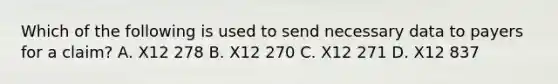 Which of the following is used to send necessary data to payers for a claim? A. X12 278 B. X12 270 C. X12 271 D. X12 837