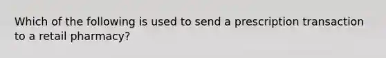 Which of the following is used to send a prescription transaction to a retail pharmacy?