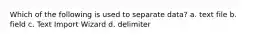 Which of the following is used to separate data? a. text file b. field c. Text Import Wizard d. delimiter