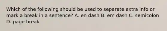 Which of the following should be used to separate extra info or mark a break in a sentence? A. en dash B. em dash C. semicolon D. page break