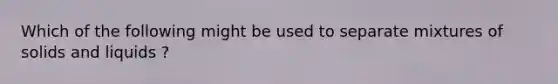 Which of the following might be used to separate mixtures of solids and liquids ?