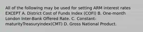 All of the following may be used for setting ARM interest rates EXCEPT A. District Cost of Funds Index (COFI) B. One-month London Inter-Bank Offered Rate. C. Constant-maturityTreasuryindex(CMT) D. Gross National Product.