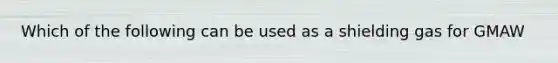 Which of the following can be used as a shielding gas for GMAW