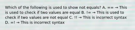 Which of the following is used to show not equals? A. == → This is used to check if two values are equal B. != → This is used to check if two values are not equal C. !! → This is incorrect syntax D. =! → This is incorrect syntax