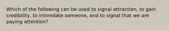 Which of the following can be used to signal attraction, to gain credibility, to intimidate someone, and to signal that we are paying attention?