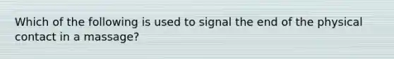 Which of the following is used to signal the end of the physical contact in a massage?