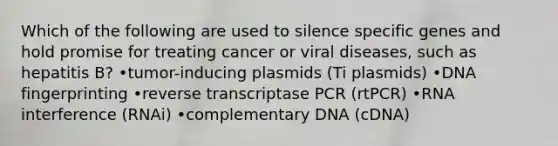 Which of the following are used to silence specific genes and hold promise for treating cancer or viral diseases, such as hepatitis B? •tumor-inducing plasmids (Ti plasmids) •DNA fingerprinting •reverse transcriptase PCR (rtPCR) •RNA interference (RNAi) •complementary DNA (cDNA)