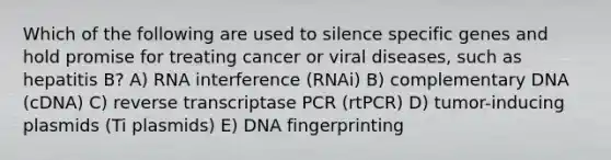 Which of the following are used to silence specific genes and hold promise for treating cancer or viral diseases, such as hepatitis B? A) RNA interference (RNAi) B) complementary DNA (cDNA) C) reverse transcriptase PCR (rtPCR) D) tumor-inducing plasmids (Ti plasmids) E) DNA fingerprinting