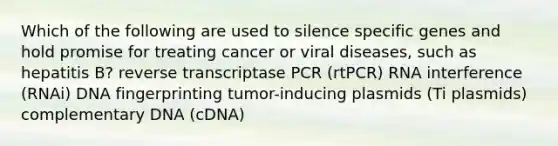 Which of the following are used to silence specific genes and hold promise for treating cancer or viral diseases, such as hepatitis B? reverse transcriptase PCR (rtPCR) RNA interference (RNAi) DNA fingerprinting tumor-inducing plasmids (Ti plasmids) complementary DNA (cDNA)