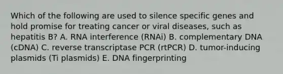 Which of the following are used to silence specific genes and hold promise for treating cancer or viral diseases, such as hepatitis B? A. RNA interference (RNAi) B. complementary DNA (cDNA) C. reverse transcriptase PCR (rtPCR) D. tumor-inducing plasmids (Ti plasmids) E. DNA fingerprinting