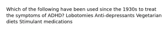 Which of the following have been used since the 1930s to treat the symptoms of ADHD? Lobotomies Anti-depressants Vegetarian diets Stimulant medications