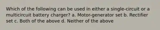 Which of the following can be used in either a single-circuit or a multicircuit battery charger? a. Motor-generator set b. Rectifier set c. Both of the above d. Neither of the above