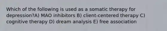 Which of the following is used as a somatic therapy for depression?A) MAO inhibitors B) client-centered therapy C) cognitive therapy D) dream analysis E) free association