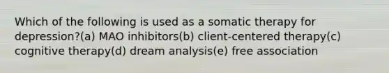 Which of the following is used as a somatic therapy for depression?(a) MAO inhibitors(b) client-centered therapy(c) cognitive therapy(d) dream analysis(e) free association