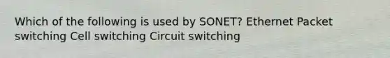 Which of the following is used by SONET? Ethernet Packet switching Cell switching Circuit switching