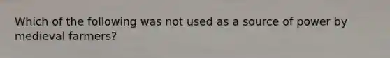 Which of the following was not used as a source of power by medieval farmers?