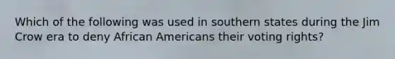 Which of the following was used in southern states during the Jim Crow era to deny African Americans their voting rights?