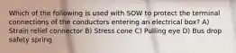 Which of the following is used with SOW to protect the terminal connections of the conductors entering an electrical box? A) Strain relief connector B) Stress cone C) Pulling eye D) Bus drop safety spring