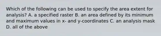 Which of the following can be used to specify the area extent for analysis? A. a specified raster B. an area defined by its minimum and maximum values in x- and y-coordinates C. an analysis mask D. all of the above