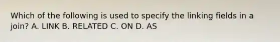 Which of the following is used to specify the linking fields in a join? A. LINK B. RELATED C. ON D. AS