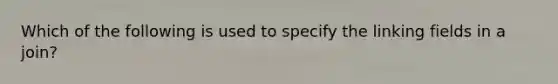 Which of the following is used to specify the linking fields in a join?