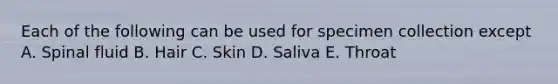 Each of the following can be used for specimen collection except A. Spinal fluid B. Hair C. Skin D. Saliva E. Throat