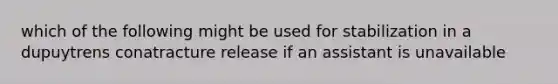 which of the following might be used for stabilization in a dupuytrens conatracture release if an assistant is unavailable