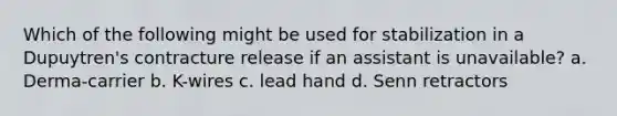 Which of the following might be used for stabilization in a Dupuytren's contracture release if an assistant is unavailable? a. Derma-carrier b. K-wires c. lead hand d. Senn retractors