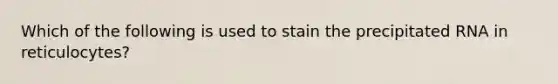 Which of the following is used to stain the precipitated RNA in reticulocytes?