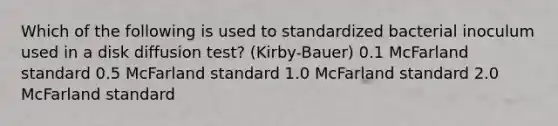 Which of the following is used to standardized bacterial inoculum used in a disk diffusion test? (Kirby-Bauer) 0.1 McFarland standard 0.5 McFarland standard 1.0 McFarland standard 2.0 McFarland standard