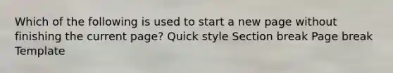 Which of the following is used to start a new page without finishing the current page? Quick style Section break Page break Template