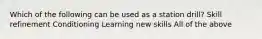 Which of the following can be used as a station drill? Skill refinement Conditioning Learning new skills All of the above