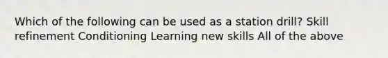 Which of the following can be used as a station drill? Skill refinement Conditioning Learning new skills All of the above